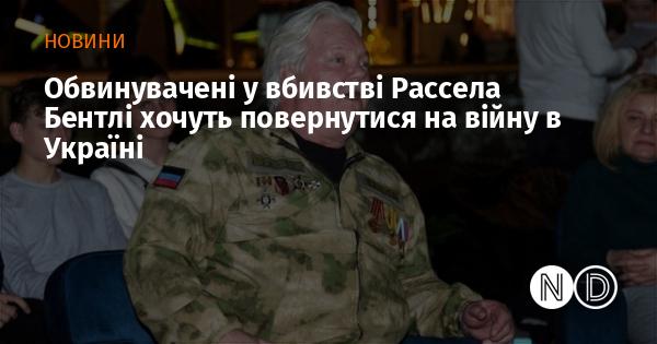 Обвинувачені у злочині проти Рассела Бентлі мають намір знову вирушити на фронт в Україні.